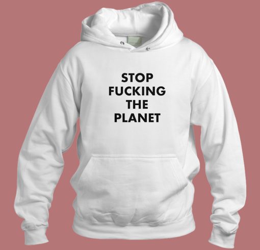 Stop Fucking The Planet Hoodie Style