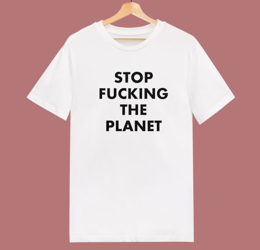 Stop Fucking The Planet T Shirt Style