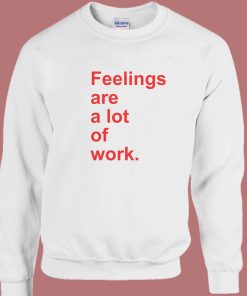 Feelings Are A Lot Of Work Sweatshirt