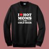 I Love Hot Moms And Cold Beer Sweatshirt