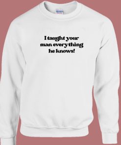 I Taught Your Man Everything He Knows Sweatshirt