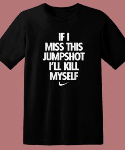 If I Miss This Jumpshoot I’ll Kill Myself T Shirt Style
