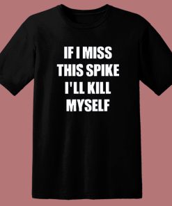 If I Miss This Spike I’ll Kill Myself T Shirt Style