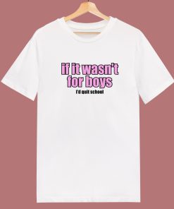 If It Wasn’t for Boys I’d Quit School T Shirt Style