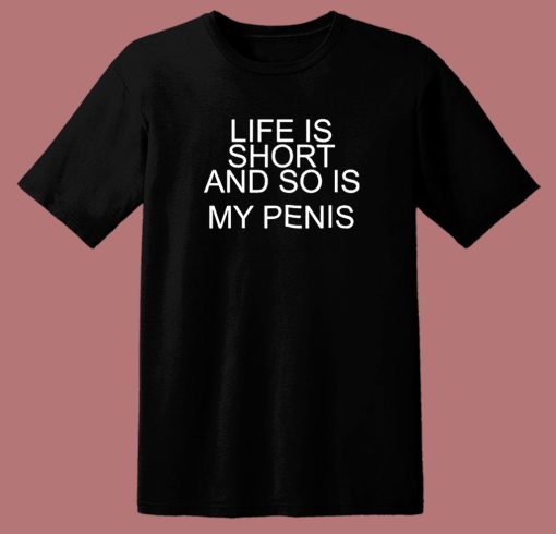 Life Is Short And So Is My Penis T Shirt Style
