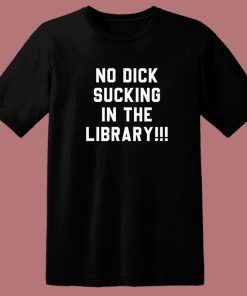 No Dick Sucking In The Library T Shirt Style