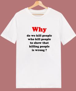 Why Do We Kill People T Shirt Style